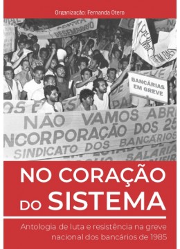 No Coração do Sistema Antologia de luta e resistência na greve nacional dos bancários de 1985